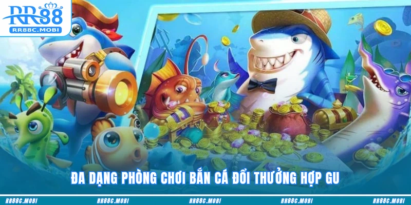 Đa dạng phòng chơi Bắn cá đổi thưởng hợp gu